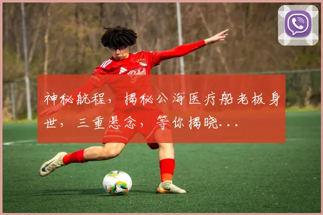 神秘航程，揭秘公海医疗船老板身世，三重悬念，等你揭晓...