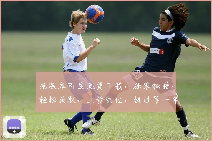 老版本百度免费下载，独家秘籍，轻松获取，三步到位，错过等一年