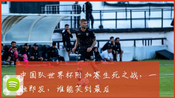 中国队世界杯附加赛生死之战，一触即发，谁能笑到最后