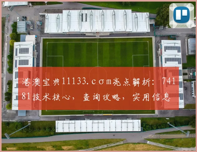 港澳宝典11133.cσm亮点解析：74181技术核心，查询攻略，实用信息两不误