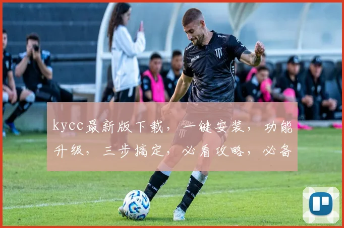 kycc最新版下载，一键安装，功能升级，三步搞定，必看攻略，必备神器