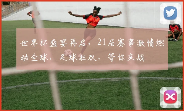 世界杯盛宴再启，21届赛事激情燃动全球，足球狂欢，等你来战