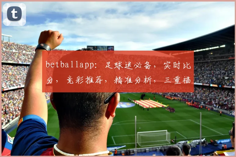 betballapp：足球迷必备，实时比分，竞彩推荐，精准分析，三重福利，不容错过