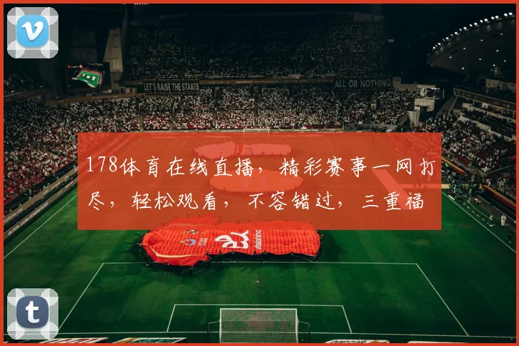 178体育在线直播，精彩赛事一网打尽，轻松观看，不容错过，三重福利等你来