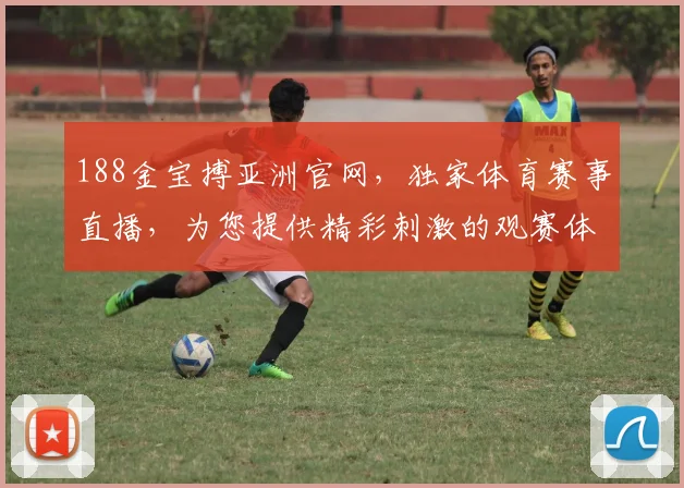 188金宝搏亚洲官网，独家体育赛事直播，为您提供精彩刺激的观赛体验，一触即达