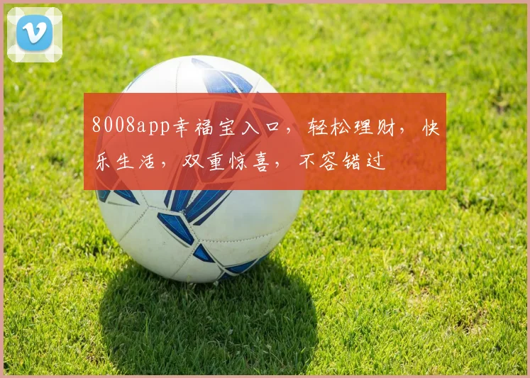 8008app幸福宝入口，轻松理财，快乐生活，双重惊喜，不容错过