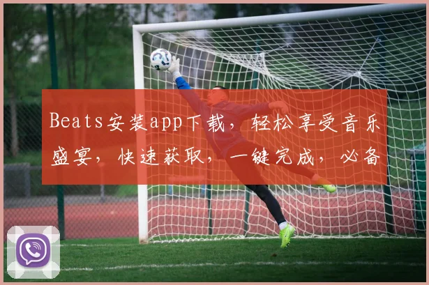 Beats安装app下载，轻松享受音乐盛宴，快速获取，一键完成，必备神器三步到