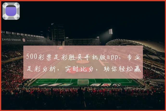 500彩票足彩胜负手机版app，专业足彩分析，实时比分，助你轻松赢球，三重惊喜等你来