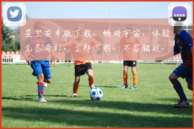 星空安卓版下载，畅游宇宙，体验无尽奇幻，立即下载，不容错过，三重福利等你来拿