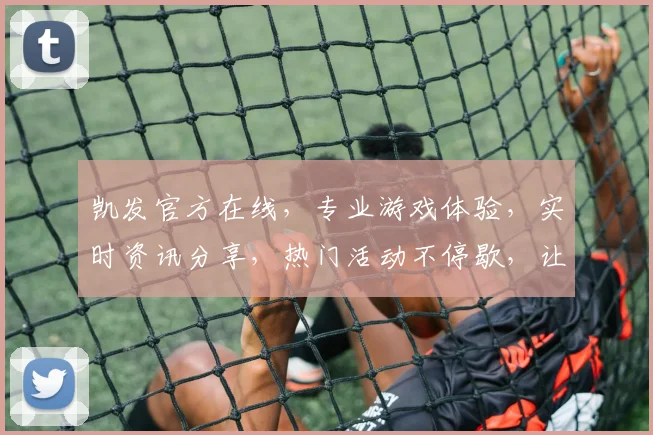 凯发官方在线，专业游戏体验，实时资讯分享，热门活动不停歇，让您畅享每一刻