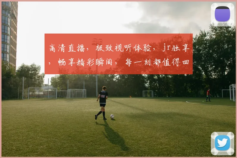 高清直播，极致视听体验，jr独享，畅享精彩瞬间，每一刻都值得回味，不容错过。