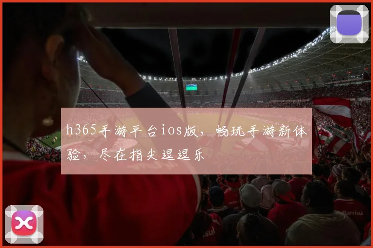 h365手游平台ios版，畅玩手游新体验，尽在指尖逗逗乐