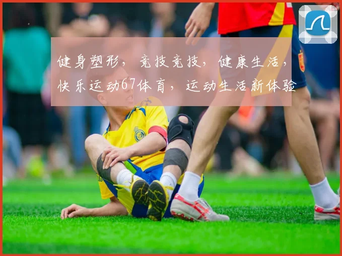 健身塑形，竞技竞技，健康生活，快乐运动67体育，运动生活新体验