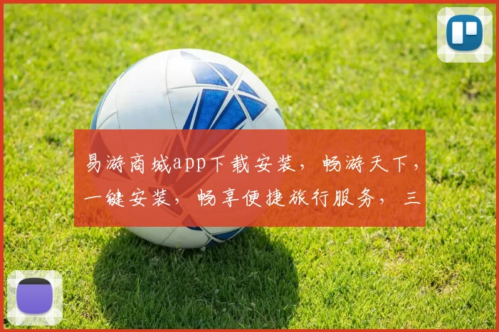 易游商城app下载安装，畅游天下，一键安装，畅享便捷旅行服务，三步搞定
