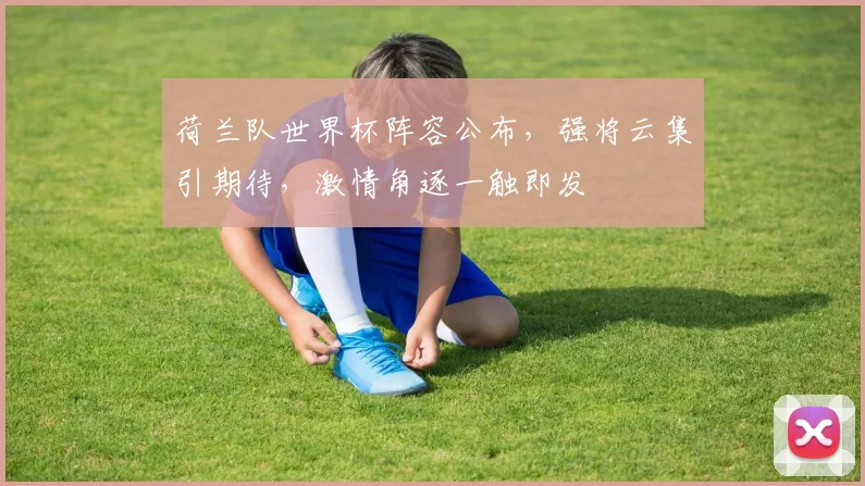 荷兰队世界杯阵容公布，强将云集引期待，激情角逐一触即发