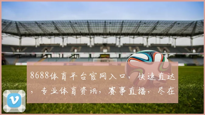 8688体育平台官网入口，快速直达，专业体育资讯，赛事直播，尽在掌握，三大亮点，不容错过